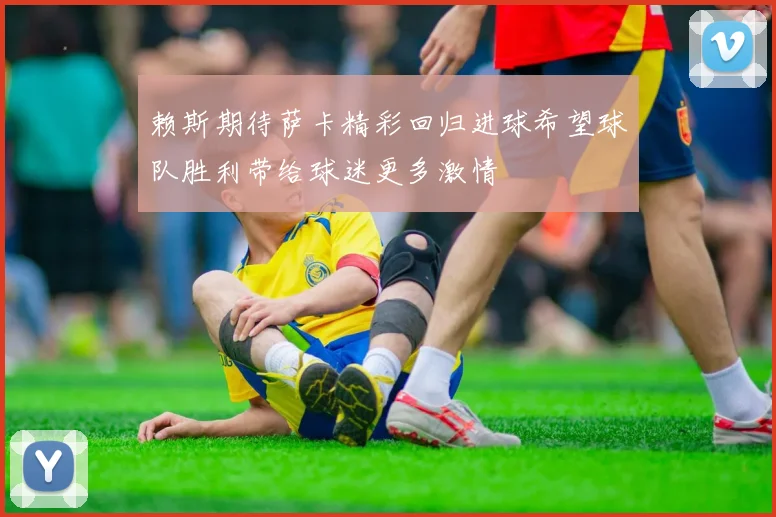 赖斯期待萨卡精彩回归进球希望球队胜利带给球迷更多激情