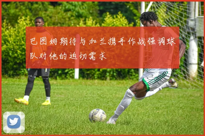 巴图姆期待与加兰携手作战强调球队对他的迫切需求