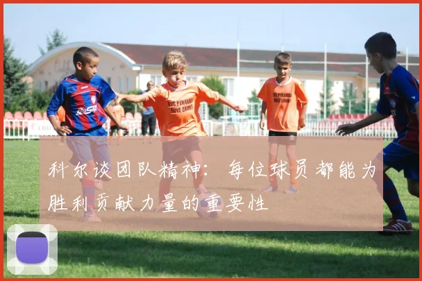 科尔谈团队精神：每位球员都能为胜利贡献力量的重要性
