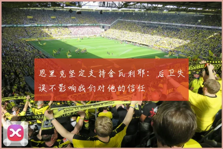 恩里克坚定支持舍瓦利耶：后卫失误不影响我们对他的信任