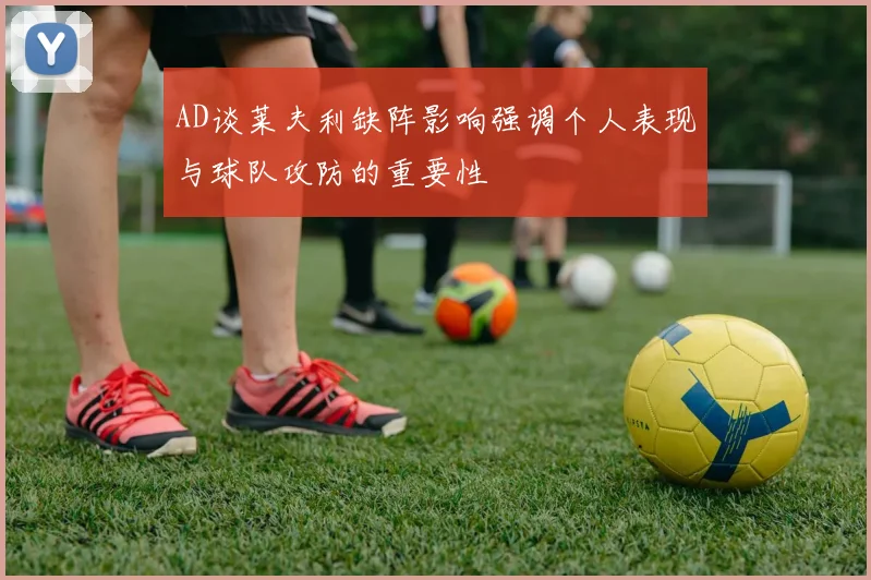 AD谈莱夫利缺阵影响强调个人表现与球队攻防的重要性