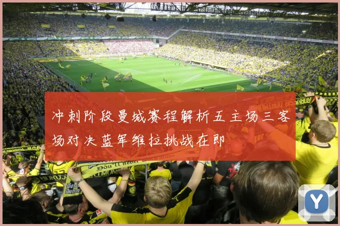 冲刺阶段曼城赛程解析五主场三客场对决蓝军维拉挑战在即
