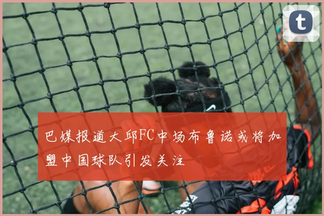 巴媒报道大邱FC中场布鲁诺或将加盟中国球队引发关注