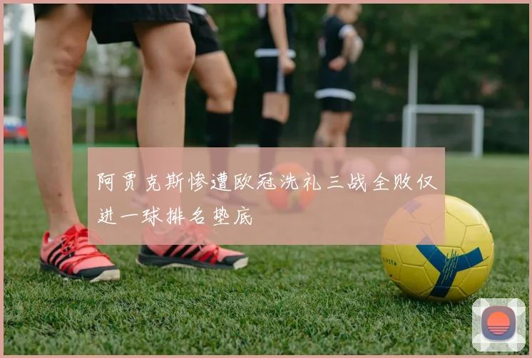 阿贾克斯惨遭欧冠洗礼三战全败仅进一球排名垫底
