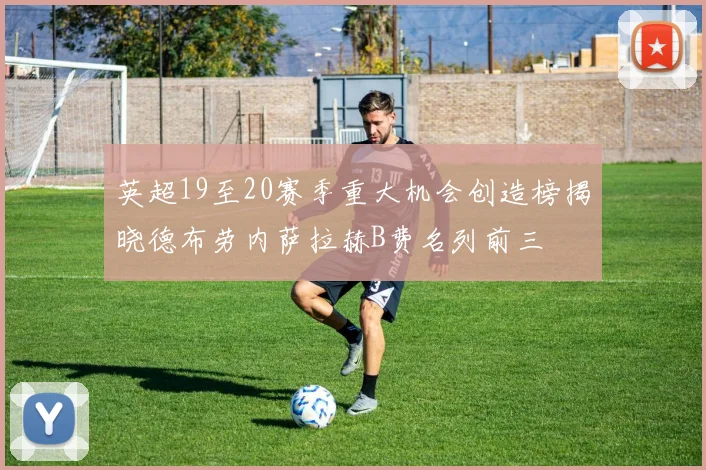 英超19至20赛季重大机会创造榜揭晓德布劳内萨拉赫B费名列前三