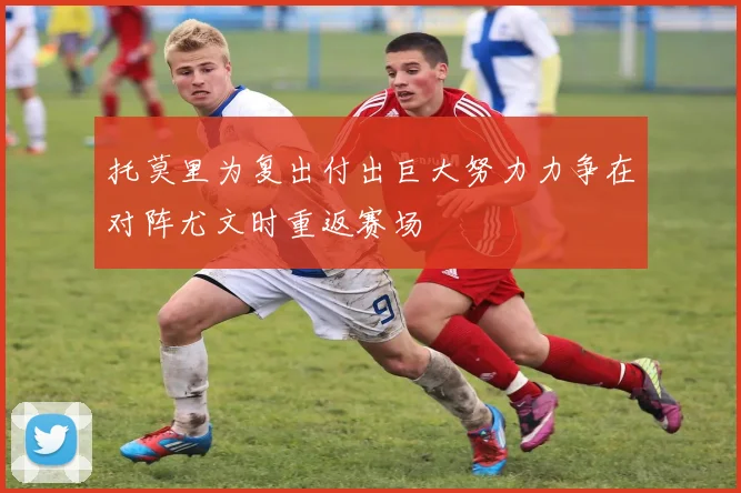 托莫里为复出付出巨大努力力争在对阵尤文时重返赛场