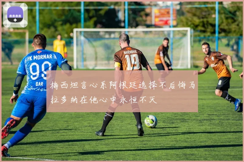 梅西坦言心系阿根廷选择不后悔马拉多纳在他心中永恒不灭
