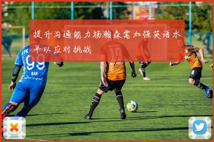 提升沟通能力杨瀚森需加强英语水平以应对挑战