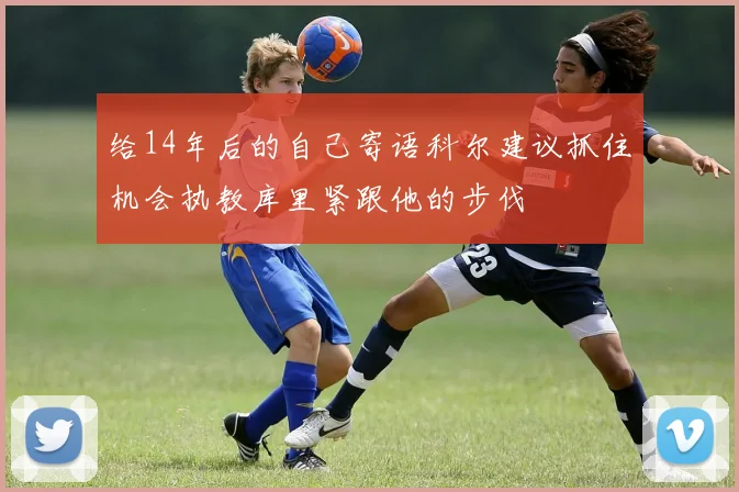 给14年后的自己寄语科尔建议抓住机会执教库里紧跟他的步伐