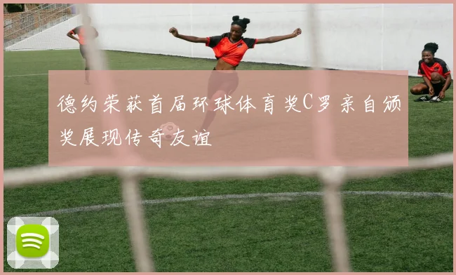 德约荣获首届环球体育奖C罗亲自颁奖展现传奇友谊