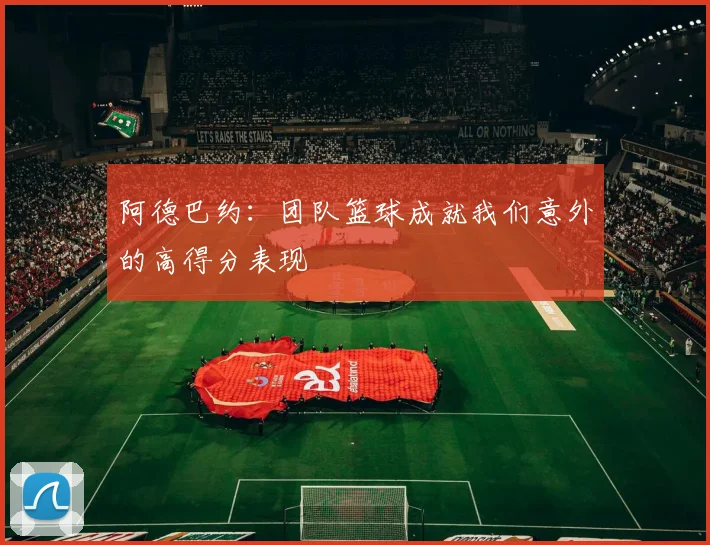 阿德巴约：团队篮球成就我们意外的高得分表现
