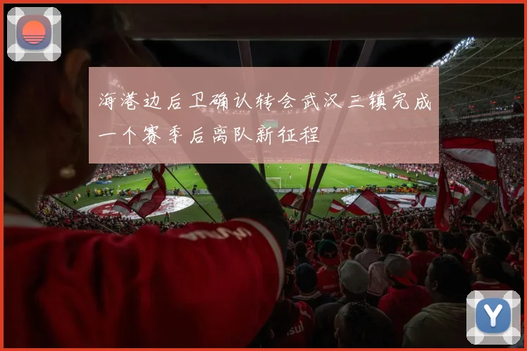 海港边后卫确认转会武汉三镇完成一个赛季后离队新征程