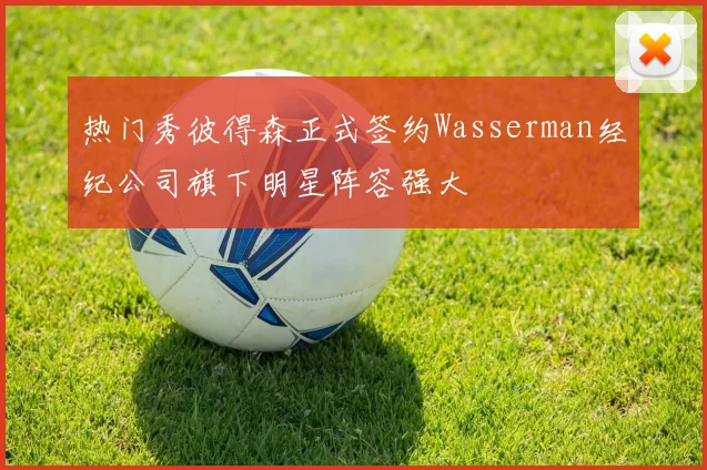 热门秀彼得森正式签约Wasserman经纪公司旗下明星阵容强大