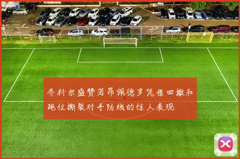 乔科尔盛赞若昂佩德罗凭借回撤和跑位撕裂对手防线的惊人表现