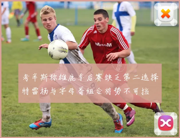 考辛斯称雄鹿季后赛缺乏第二选择特雷杨与字母哥组合将势不可挡