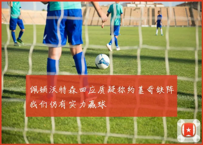 佩顿沃特森回应质疑称约基奇缺阵我们仍有实力赢球