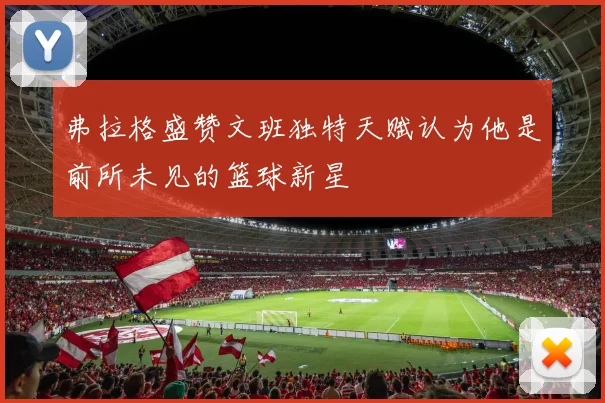 弗拉格盛赞文班独特天赋认为他是前所未见的篮球新星