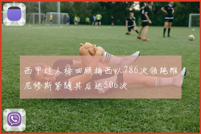 西甲过人榜回顾梅西以786次领跑维尼修斯紧随其后达506次