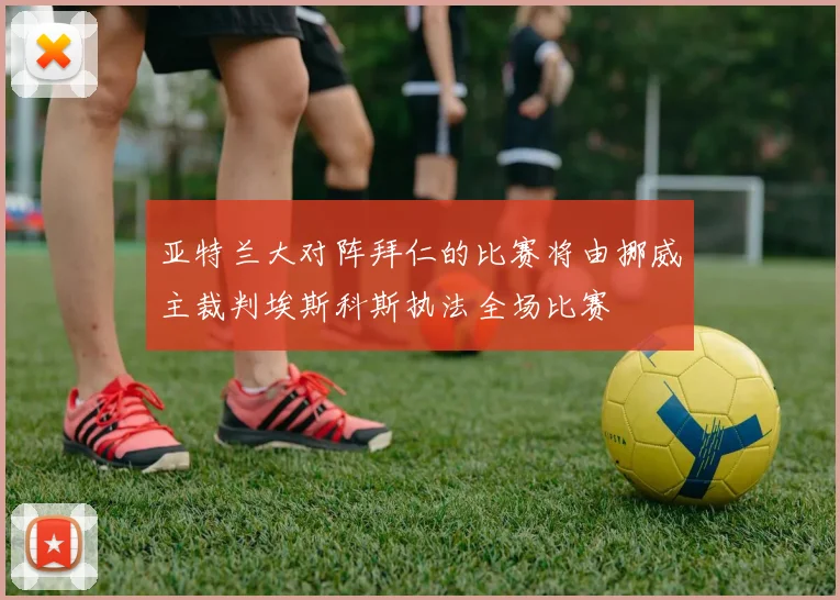 亚特兰大对阵拜仁的比赛将由挪威主裁判埃斯科斯执法全场比赛